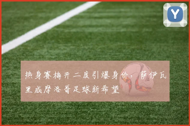 热身赛梅开二度引爆身价,萨伊瓦里成摩洛哥足球新希望