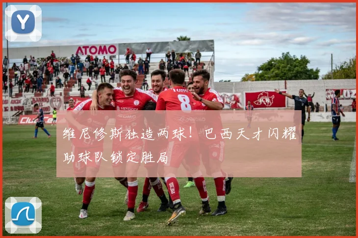 维尼修斯独造两球！巴西天才闪耀助球队锁定胜局