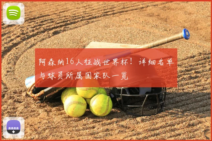 阿森纳16人征战世界杯！详细名单与球员所属国家队一览
