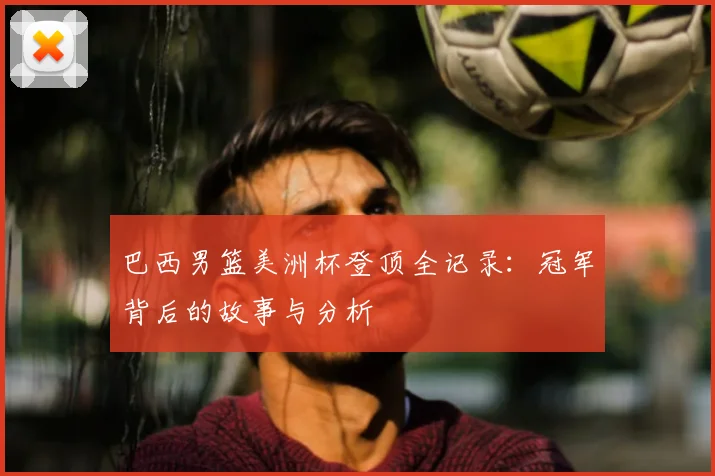 巴西男篮美洲杯登顶全记录:冠军背后的故事与分析