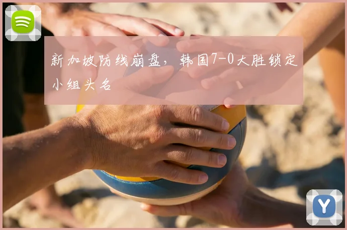新加坡防线崩盘，韩国7-0大胜锁定小组头名