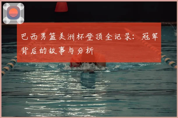 巴西男篮美洲杯登顶全记录：冠军背后的故事与分析