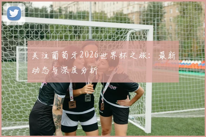 关注葡萄牙2026世界杯之旅:最新动态与深度分析
