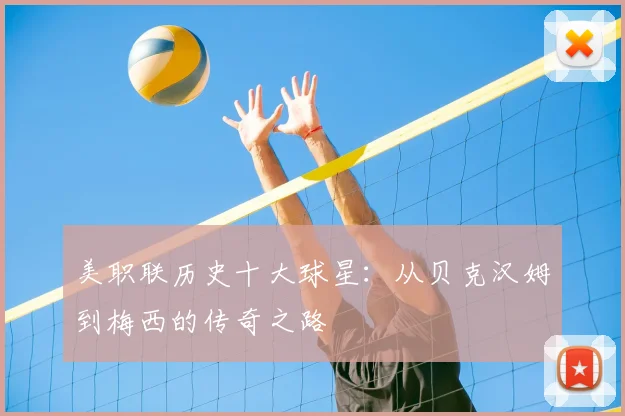 美职联历史十大球星:从贝克汉姆到梅西的传奇之路