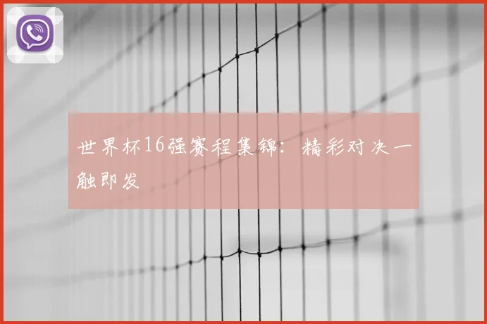 世界杯16强赛程集锦：精彩对决一触即发