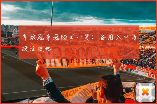 年欧冠夺冠赔率一览：备用入口与投注攻略