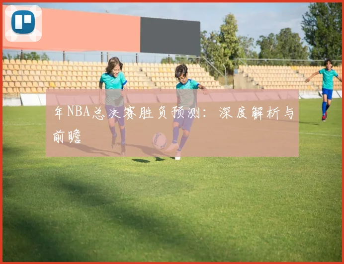 年NBA总决赛胜负预测：深度解析与前瞻
