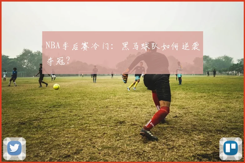 NBA季后赛冷门：黑马球队如何逆袭夺冠？