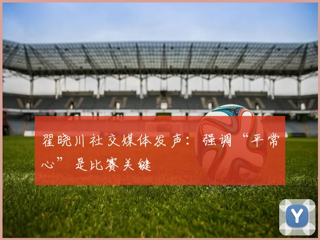 翟晓川社交媒体发声:强调“平常心”是比赛关键