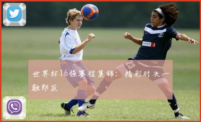 世界杯16强赛程集锦：精彩对决一触即发