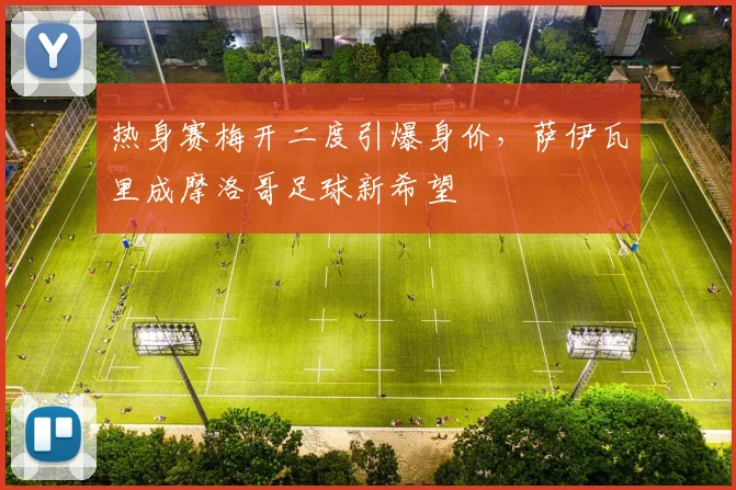 热身赛梅开二度引爆身价，萨伊瓦里成摩洛哥足球新希望